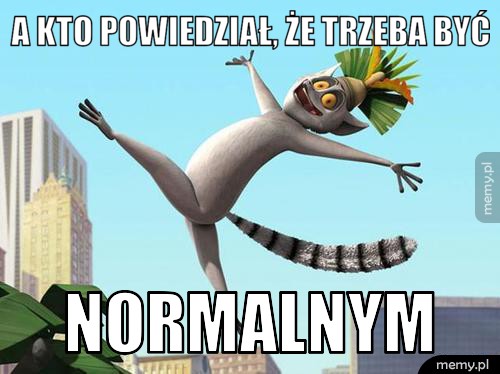 A kto powiedział, że trzeba być normalnym