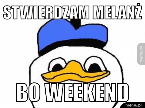 Stwierdzam melanż bo weekend