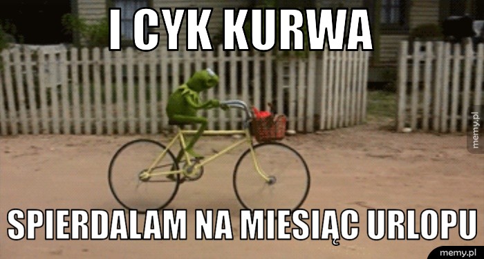I cyk kurwa  Spierdalam na miesiąc urlopu