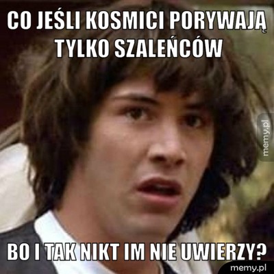 Co jeśli kosmici porywają tylko szaleńców bo i tak nikt im nie uwierzy?