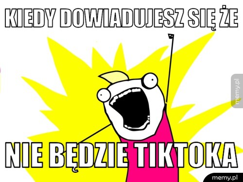 Kiedy dowiadujesz się że  nie będzie TikToka