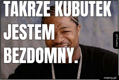 Takrze kubutek jestem bezdomny.